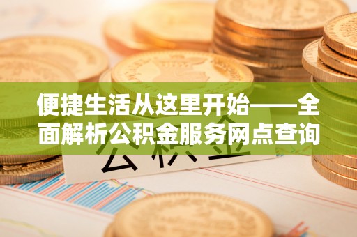 皇姑便捷生活从这里开始——全面解析公积金服务网点查询技巧