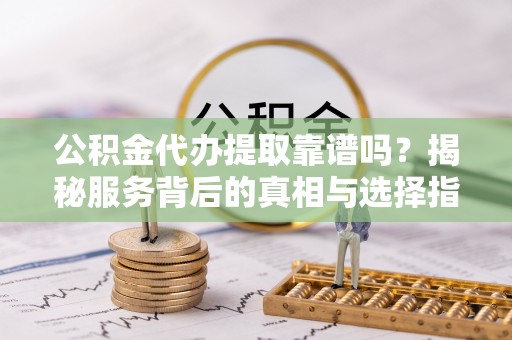 皇姑公积金代办提取靠谱吗？揭秘服务背后的真相与选择指南
