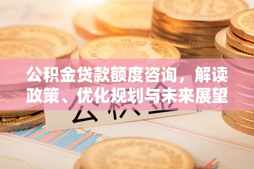 皇姑公积金贷款额度咨询，解读政策、优化规划与未来展望