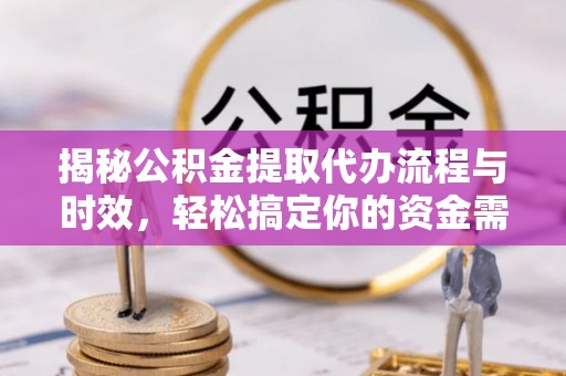 皇姑揭秘公积金提取代办流程与时效，轻松搞定你的资金需求