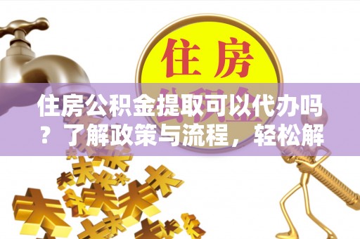 皇姑住房公积金提取可以代办吗？了解政策与流程，轻松解决疑问