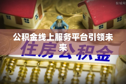皇姑公积金线上服务平台引领未来