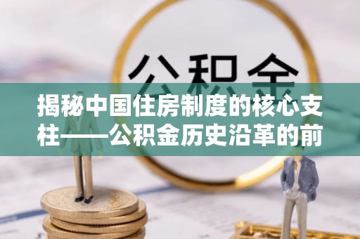 皇姑揭秘中国住房制度的核心支柱——公积金历史沿革的前世今生