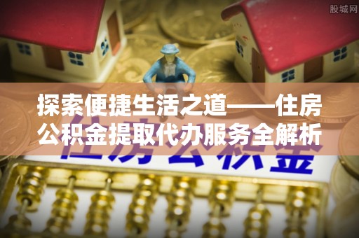 皇姑探索便捷生活之道——住房公积金提取代办服务全解析