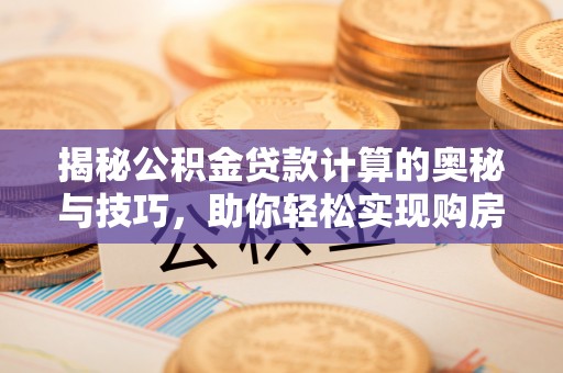皇姑揭秘公积金贷款计算的奥秘与技巧，助你轻松实现购房梦想