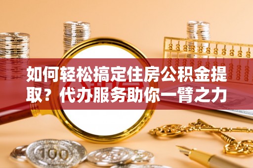 皇姑如何轻松搞定住房公积金提取？代办服务助你一臂之力