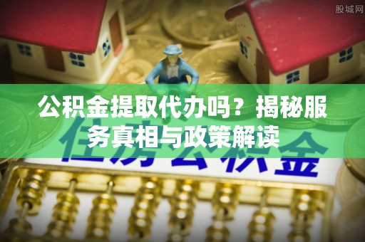皇姑公积金提取代办吗？揭秘服务真相与政策解读