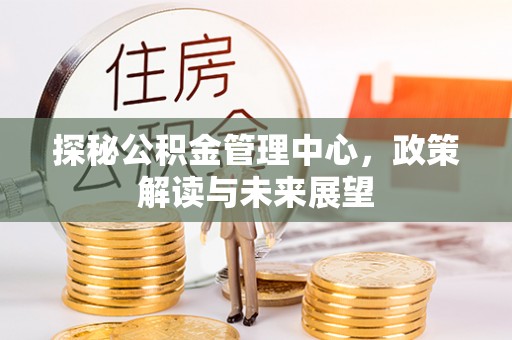 皇姑探秘公积金管理中心，政策解读与未来展望