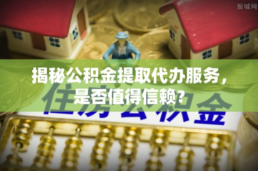 皇姑揭秘公积金提取代办服务，是否值得信赖？