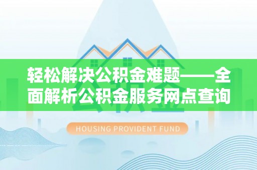 皇姑轻松解决公积金难题——全面解析公积金服务网点查询技巧