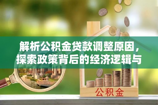 皇姑解析公积金贷款调整原因，探索政策背后的经济逻辑与民生影响