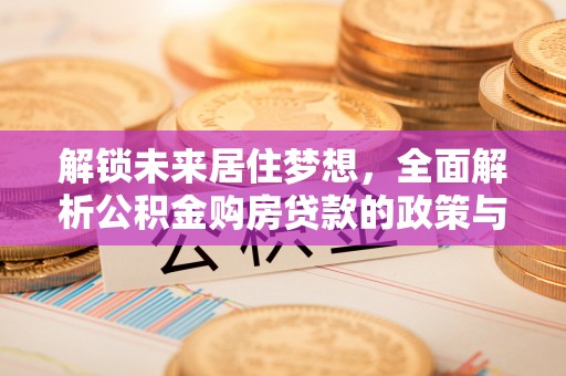 皇姑解锁未来居住梦想，全面解析公积金购房贷款的政策与优势