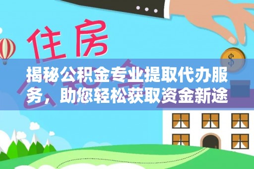 皇姑揭秘公积金专业提取代办服务，助您轻松获取资金新途径