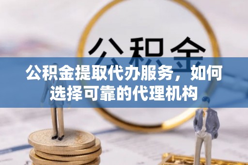 皇姑公积金提取代办服务，如何选择可靠的代理机构
