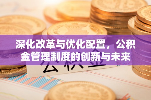 皇姑深化改革与优化配置，公积金管理制度的创新与未来