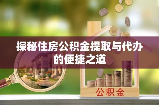 皇姑探秘住房公积金提取与代办的便捷之道