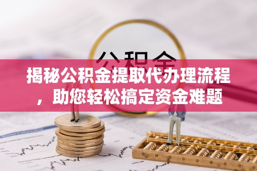 皇姑揭秘公积金提取代办理流程，助您轻松搞定资金难题