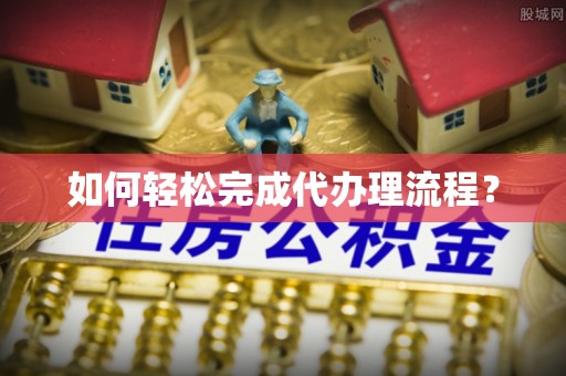 皇姑如何轻松完成代办理流程？