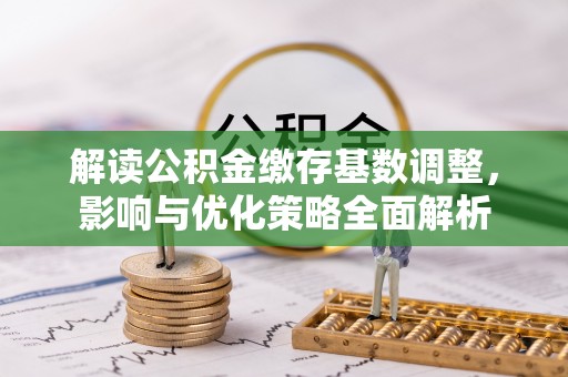 皇姑解读公积金缴存基数调整，影响与优化策略全面解析