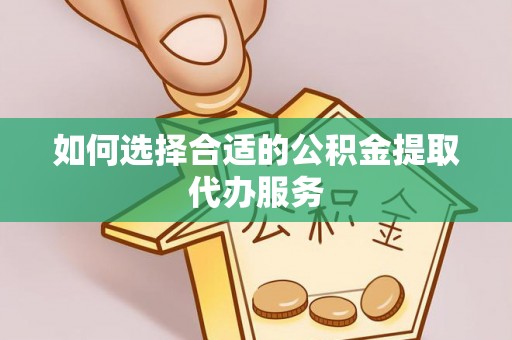 皇姑如何选择合适的公积金提取代办服务