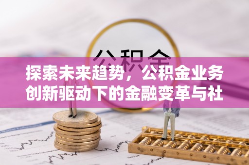 皇姑探索未来趋势，公积金业务创新驱动下的金融变革与社会价值
