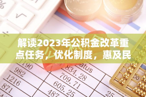 皇姑解读2023年公积金改革重点任务，优化制度，惠及民生