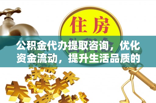 皇姑公积金代办提取咨询，优化资金流动，提升生活品质的明智选择