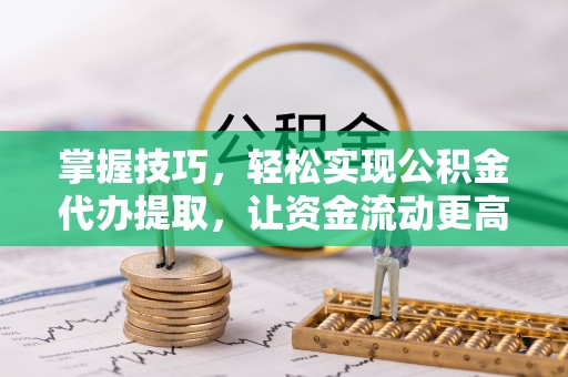 皇姑掌握技巧，轻松实现公积金代办提取，让资金流动更高效