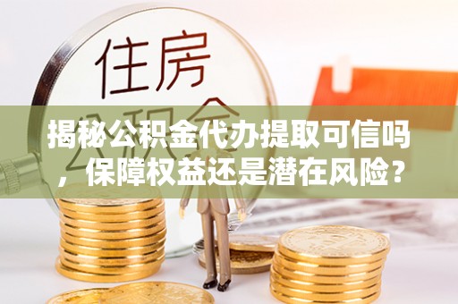 皇姑揭秘公积金代办提取可信吗，保障权益还是潜在风险？