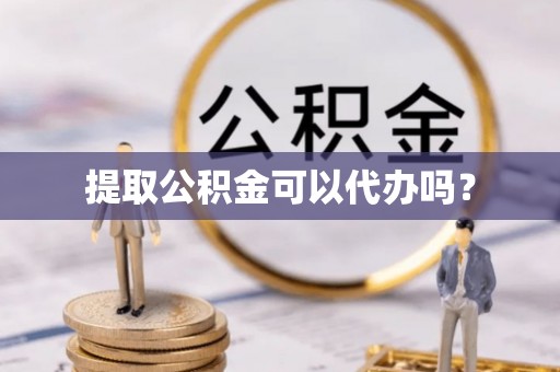 皇姑提取公积金可以代办吗？