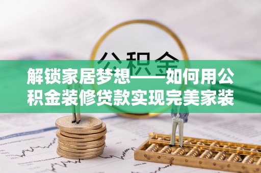 皇姑解锁家居梦想——如何用公积金装修贷款实现完美家装