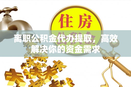 皇姑离职公积金代办提取，高效解决你的资金需求
