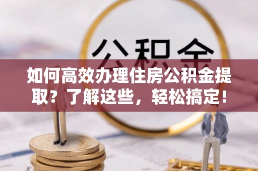 皇姑如何高效办理住房公积金提取？了解这些，轻松搞定！