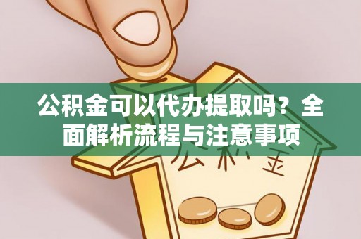 皇姑公积金可以代办提取吗？全面解析流程与注意事项