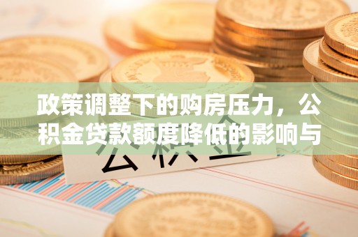 皇姑政策调整下的购房压力，公积金贷款额度降低的影响与应对策略