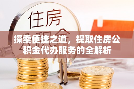 皇姑探索便捷之道，提取住房公积金代办服务的全解析