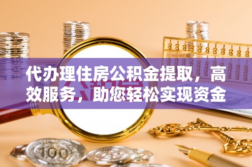 皇姑代办理住房公积金提取，高效服务，助您轻松实现资金流转