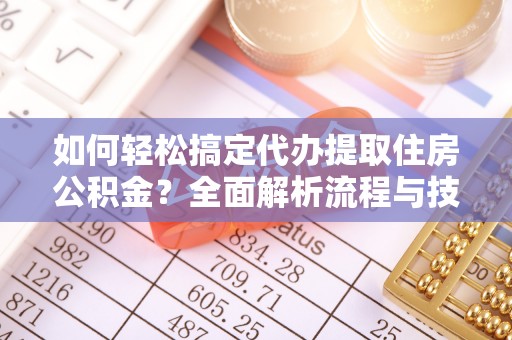 皇姑如何轻松搞定代办提取住房公积金？全面解析流程与技巧