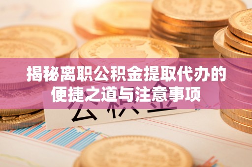 皇姑揭秘离职公积金提取代办的便捷之道与注意事项