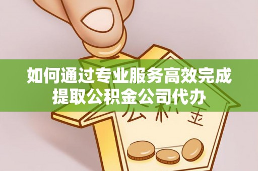 皇姑如何通过专业服务高效完成提取公积金公司代办
