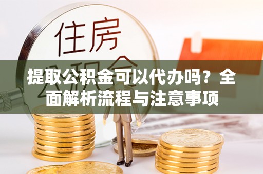 皇姑提取公积金可以代办吗？全面解析流程与注意事项