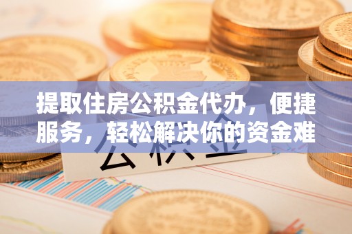 皇姑提取住房公积金代办，便捷服务，轻松解决你的资金难题