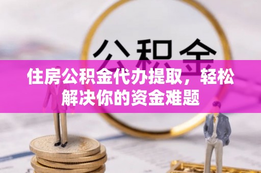 皇姑住房公积金代办提取，轻松解决你的资金难题