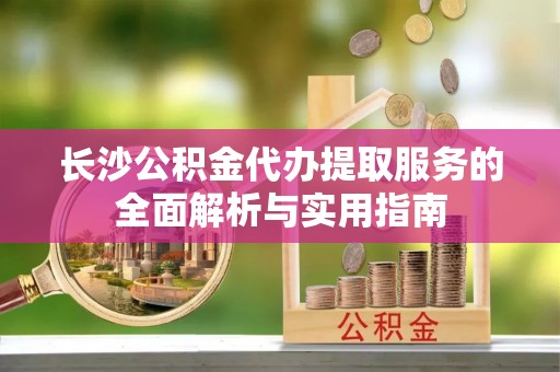 皇姑长沙公积金代办提取服务的全面解析与实用指南