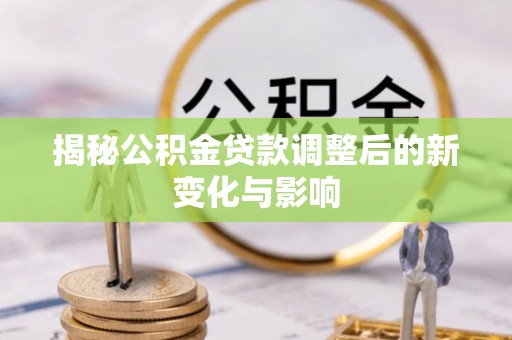 皇姑揭秘公积金贷款调整后的新变化与影响