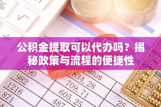 皇姑公积金提取可以代办吗？揭秘政策与流程的便捷性