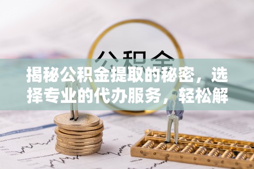 皇姑揭秘公积金提取的秘密，选择专业的代办服务，轻松解决你的难题