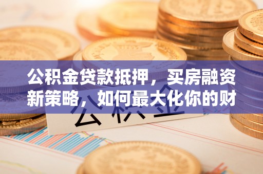 皇姑公积金贷款抵押，买房融资新策略，如何最大化你的财务自由