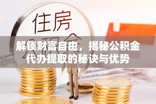 皇姑解锁财富自由，揭秘公积金代办提取的秘诀与优势