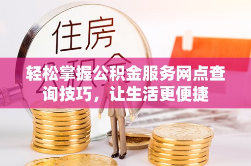 皇姑轻松掌握公积金服务网点查询技巧，让生活更便捷